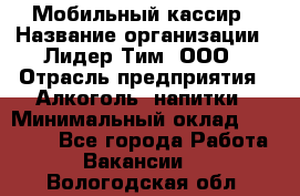 Мобильный кассир › Название организации ­ Лидер Тим, ООО › Отрасль предприятия ­ Алкоголь, напитки › Минимальный оклад ­ 38 000 - Все города Работа » Вакансии   . Вологодская обл.